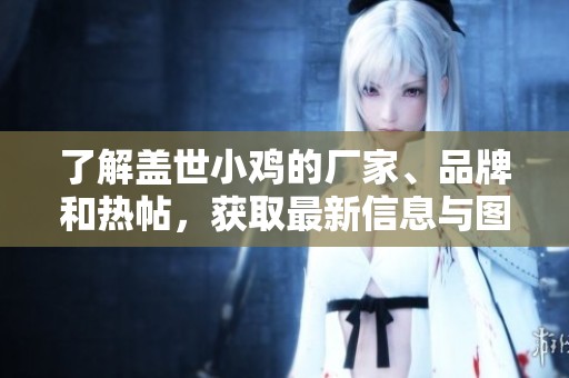 了解盖世小鸡的厂家、品牌和热帖，获取最新信息与图片