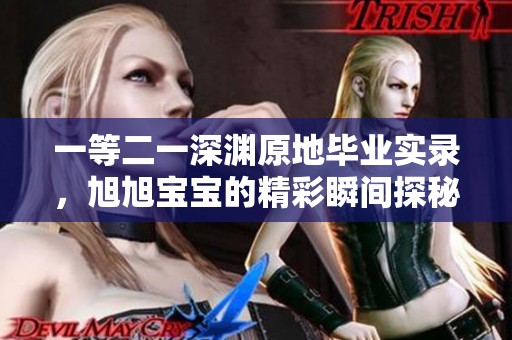 一等二一深渊原地毕业实录，旭旭宝宝的精彩瞬间探秘