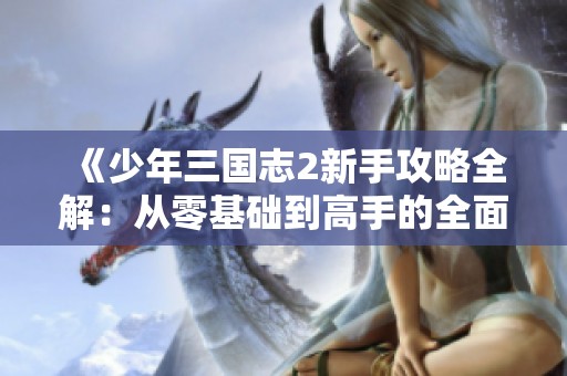 《少年三国志2新手攻略全解：从零基础到高手的全面指南》