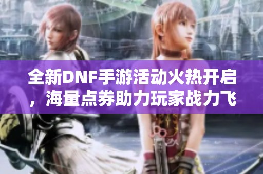 全新DNF手游活动火热开启，海量点券助力玩家战力飞升