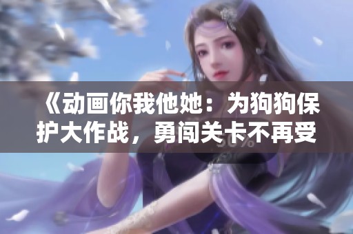 《动画你我他她：为狗狗保护大作战，勇闯关卡不再受嘲笑》