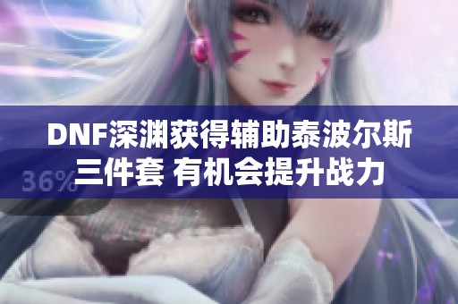 DNF深渊获得辅助泰波尔斯三件套 有机会提升战力