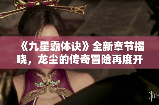 《九星霸体诀》全新章节揭晓，龙尘的传奇冒险再度开启！