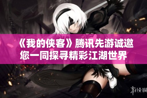 《我的侠客》腾讯先游诚邀您一同探寻精彩江湖世界