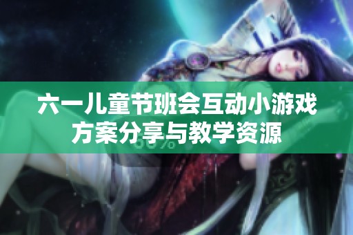 六一儿童节班会互动小游戏方案分享与教学资源