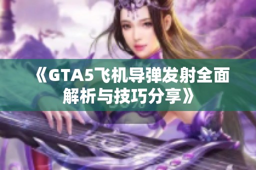《GTA5飞机导弹发射全面解析与技巧分享》