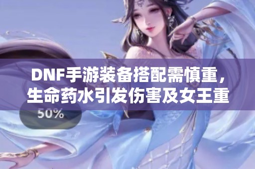 DNF手游装备搭配需慎重，生命药水引发伤害及女王重制解析