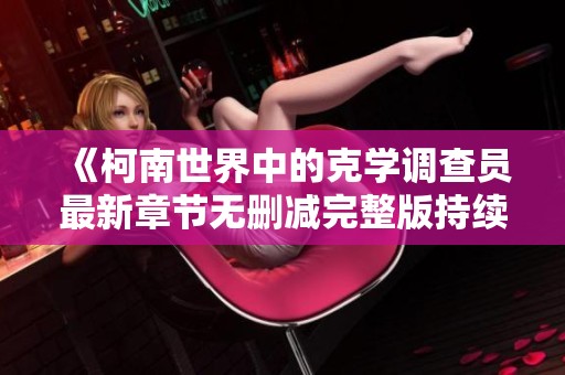 《柯南世界中的克学调查员最新章节无删减完整版持续更新》