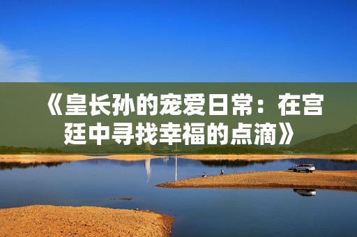 《皇长孙的宠爱日常：在宫廷中寻找幸福的点滴》