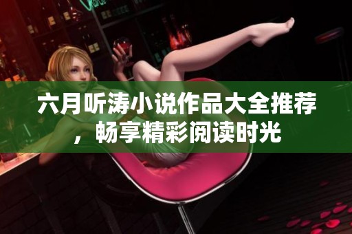 六月听涛小说作品大全推荐，畅享精彩阅读时光