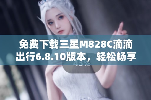 免费下载三星M828C滴滴出行6.8.10版本，轻松畅享出行服务