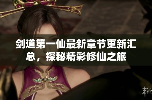 剑道第一仙最新章节更新汇总，探秘精彩修仙之旅