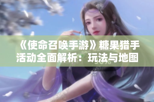 《使命召唤手游》糖果猎手活动全面解析：玩法与地图详解