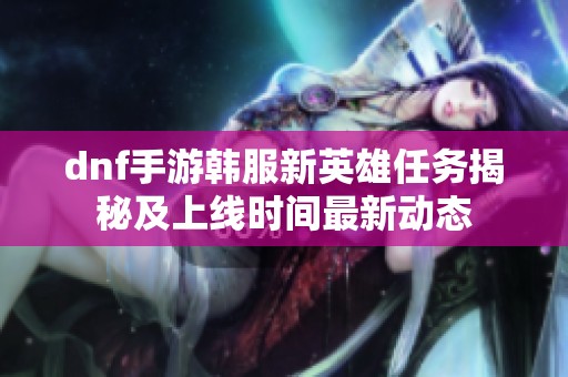 dnf手游韩服新英雄任务揭秘及上线时间最新动态