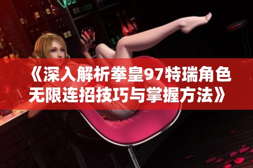 《深入解析拳皇97特瑞角色无限连招技巧与掌握方法》