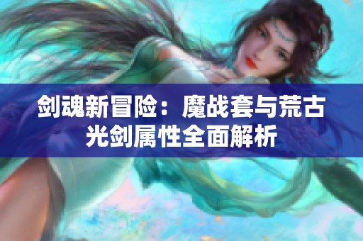 剑魂新冒险：魔战套与荒古光剑属性全面解析