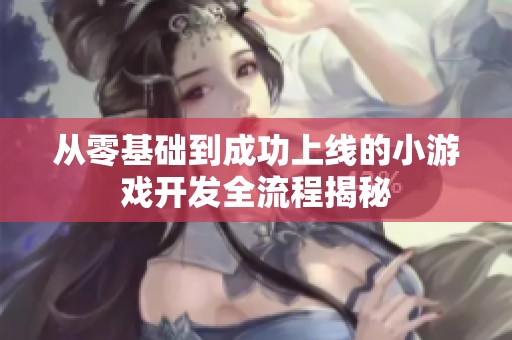 从零基础到成功上线的小游戏开发全流程揭秘