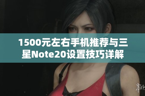 1500元左右手机推荐与三星Note20设置技巧详解