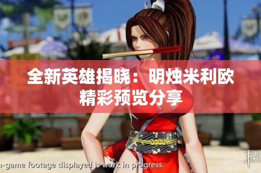 全新英雄揭晓：明烛米利欧精彩预览分享