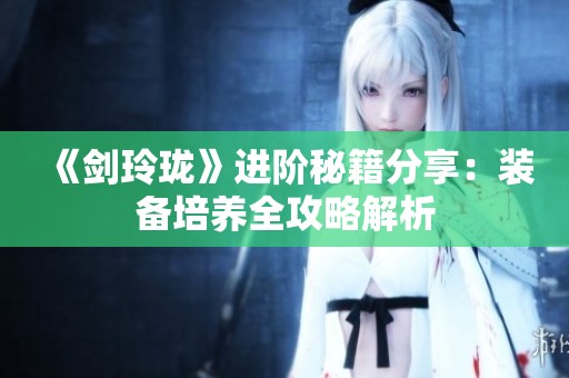 《剑玲珑》进阶秘籍分享：装备培养全攻略解析