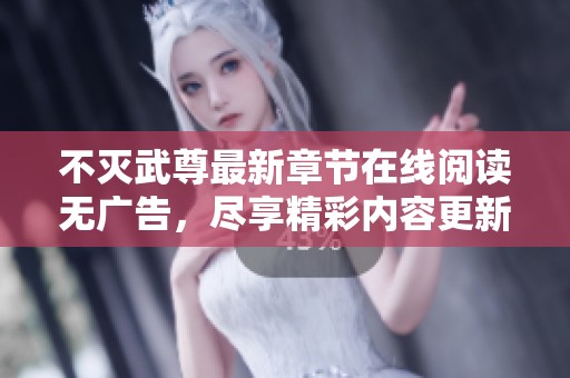 不灭武尊最新章节在线阅读无广告，尽享精彩内容更新！