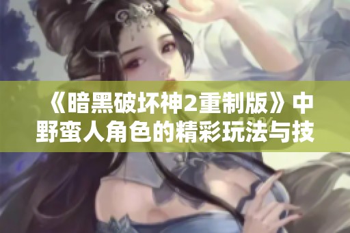 《暗黑破坏神2重制版》中野蛮人角色的精彩玩法与技巧解析