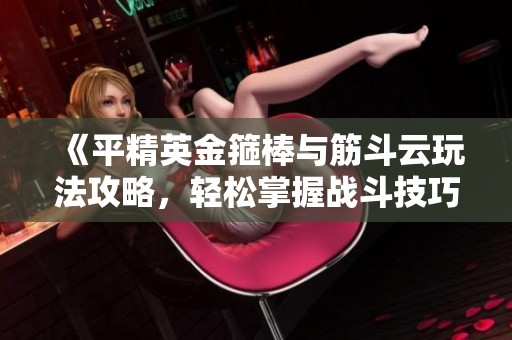 《平精英金箍棒与筋斗云玩法攻略，轻松掌握战斗技巧》