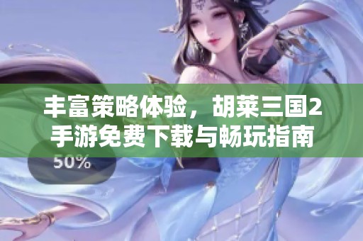 丰富策略体验，胡莱三国2手游免费下载与畅玩指南