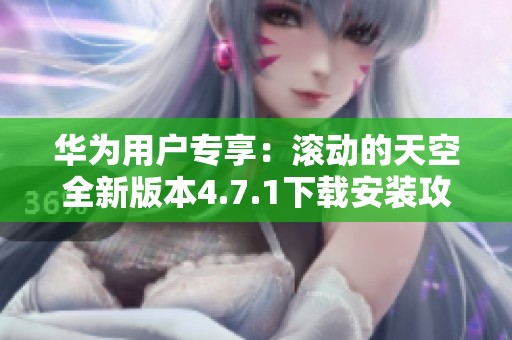 华为用户专享：滚动的天空全新版本4.7.1下载安装攻略