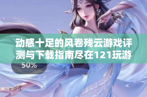 动感十足的风卷残云游戏评测与下载指南尽在121玩游网