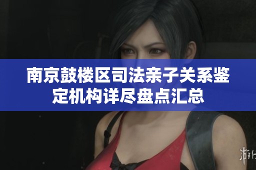 南京鼓楼区司法亲子关系鉴定机构详尽盘点汇总