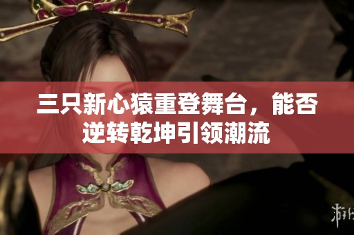三只新心猿重登舞台，能否逆转乾坤引领潮流