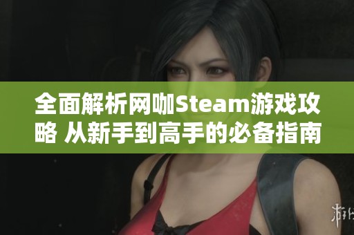 全面解析网咖Steam游戏攻略 从新手到高手的必备指南