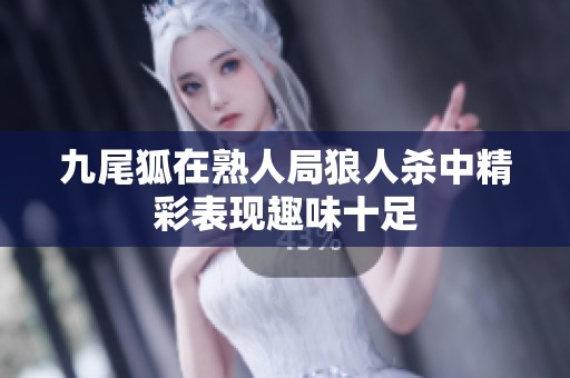 九尾狐在熟人局狼人杀中精彩表现趣味十足