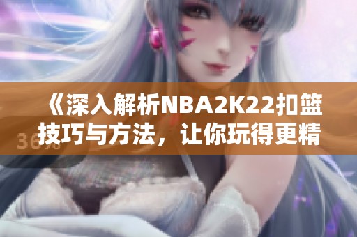 《深入解析NBA2K22扣篮技巧与方法，让你玩得更精彩》