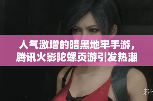 人气激增的暗黑地牢手游，腾讯火影陀螺页游引发热潮