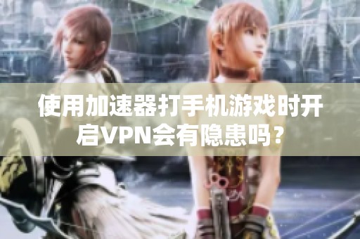 使用加速器打手机游戏时开启VPN会有隐患吗？