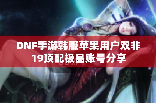 DNF手游韩服苹果用户双非19顶配极品账号分享