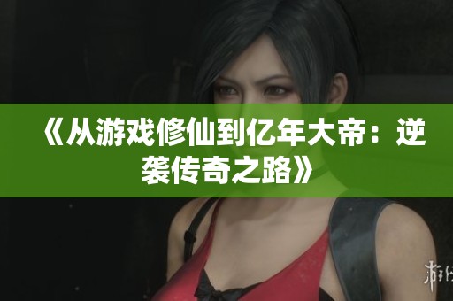 《从游戏修仙到亿年大帝：逆袭传奇之路》