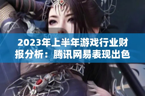 2023年上半年游戏行业财报分析：腾讯网易表现出色