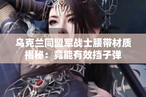 乌克兰同盟军战士腰带材质揭秘：竟能有效挡子弹