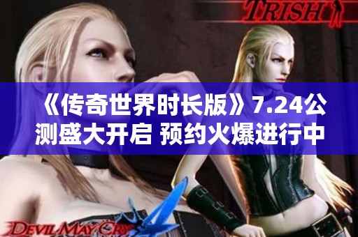 《传奇世界时长版》7.24公测盛大开启 预约火爆进行中