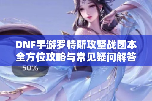 DNF手游罗特斯攻坚战团本全方位攻略与常见疑问解答