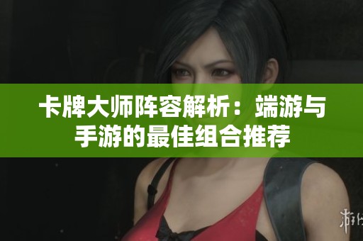 卡牌大师阵容解析：端游与手游的最佳组合推荐