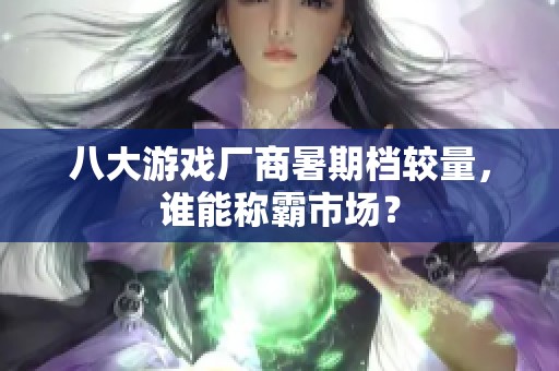 八大游戏厂商暑期档较量，谁能称霸市场？