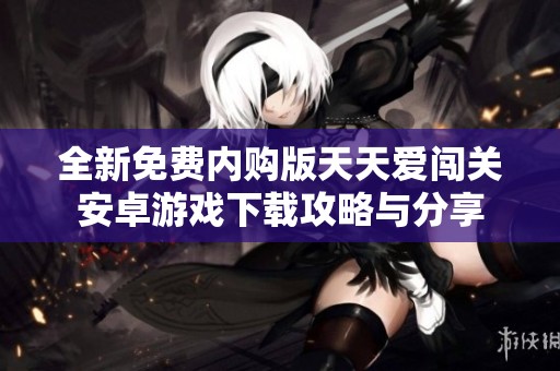 全新免费内购版天天爱闯关安卓游戏下载攻略与分享