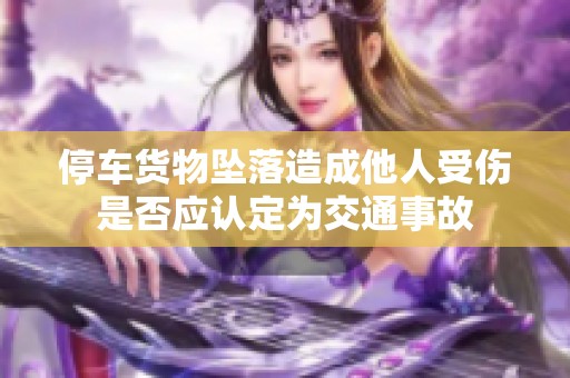 停车货物坠落造成他人受伤是否应认定为交通事故