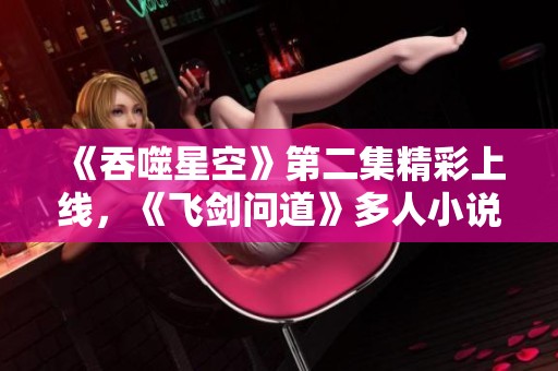 《吞噬星空》第二集精彩上线，《飞剑问道》多人小说剧热血开播