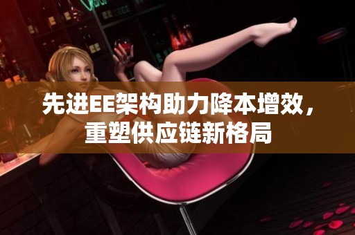 先进EE架构助力降本增效，重塑供应链新格局