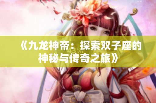 《九龙神帝：探索双子座的神秘与传奇之旅》